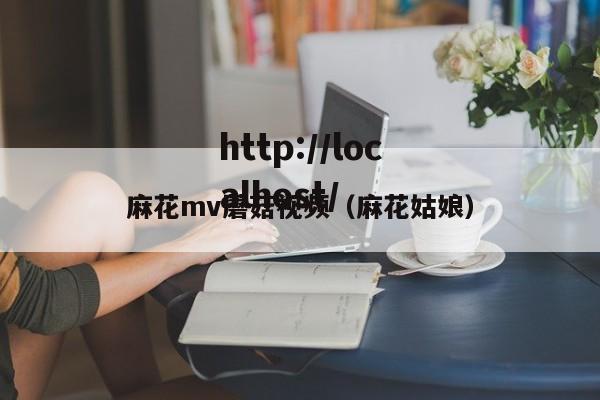 麻花mv蘑菇视频（麻花姑娘）