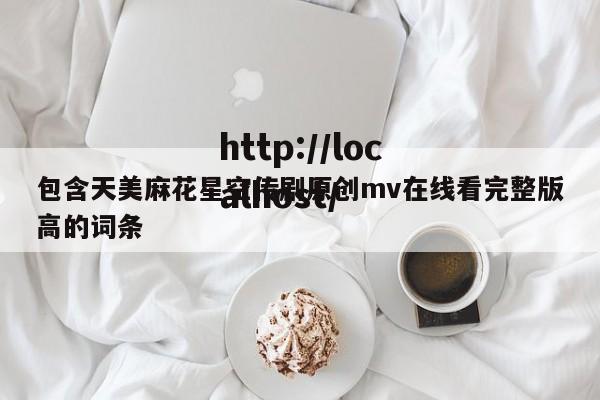 包含天美麻花星空传剧原创mv在线看完整版高的词条