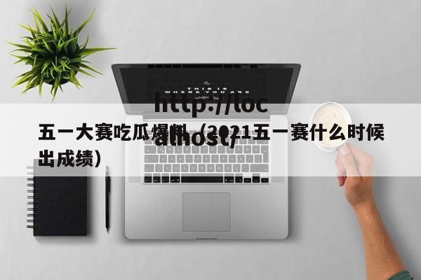 五一大赛吃瓜爆料（2021五一赛什么时候出成绩）