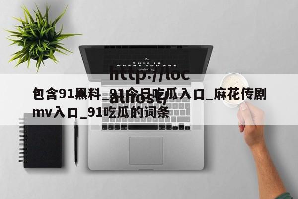 包含91黑料_91今日吃瓜入口_麻花传剧mv入口_91吃瓜的词条